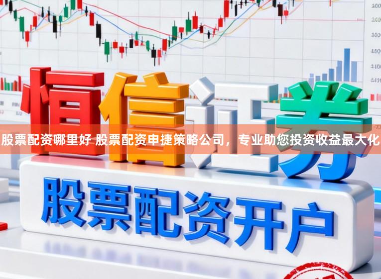 股票配资哪里好 股票配资申捷策略公司，专业助您投资收益最大化