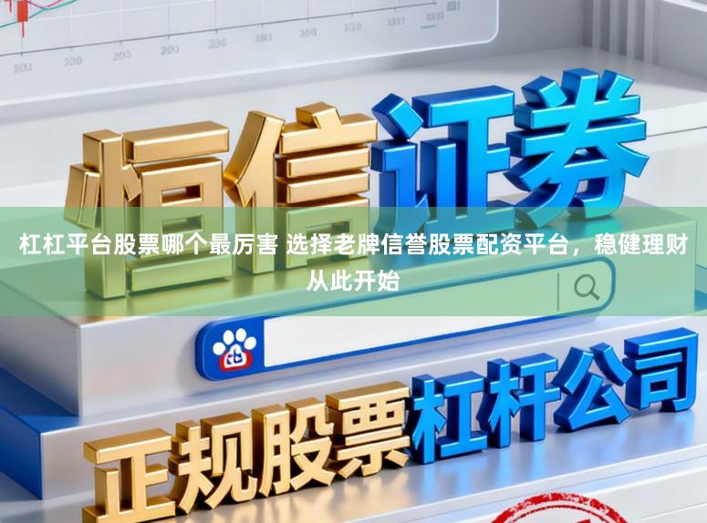 杠杠平台股票哪个最厉害 选择老牌信誉股票配资平台，稳健理财从此开始