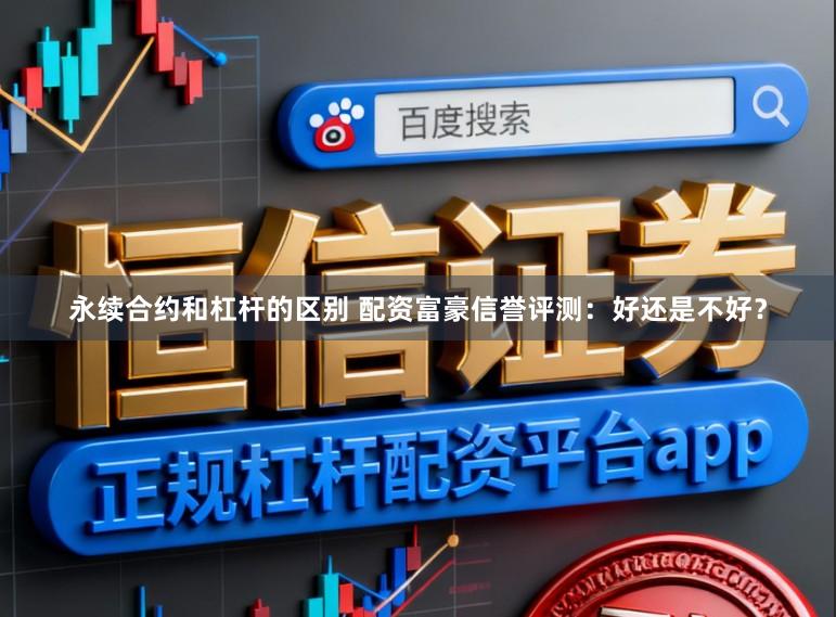 永续合约和杠杆的区别 配资富豪信誉评测：好还是不好？
