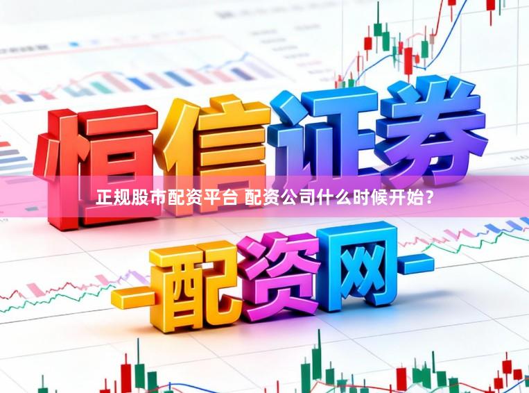 正规股市配资平台 配资公司什么时候开始？