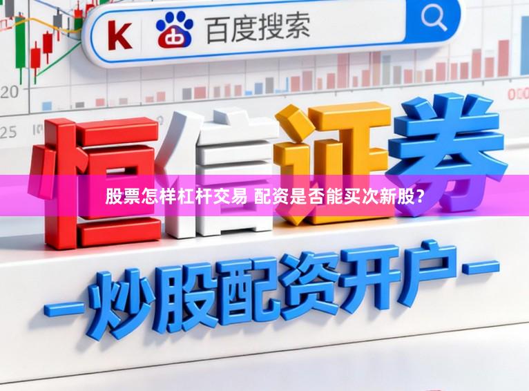 股票怎样杠杆交易 配资是否能买次新股？