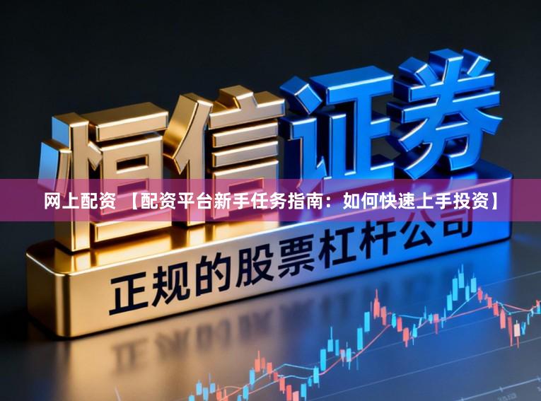 网上配资 【配资平台新手任务指南：如何快速上手投资】