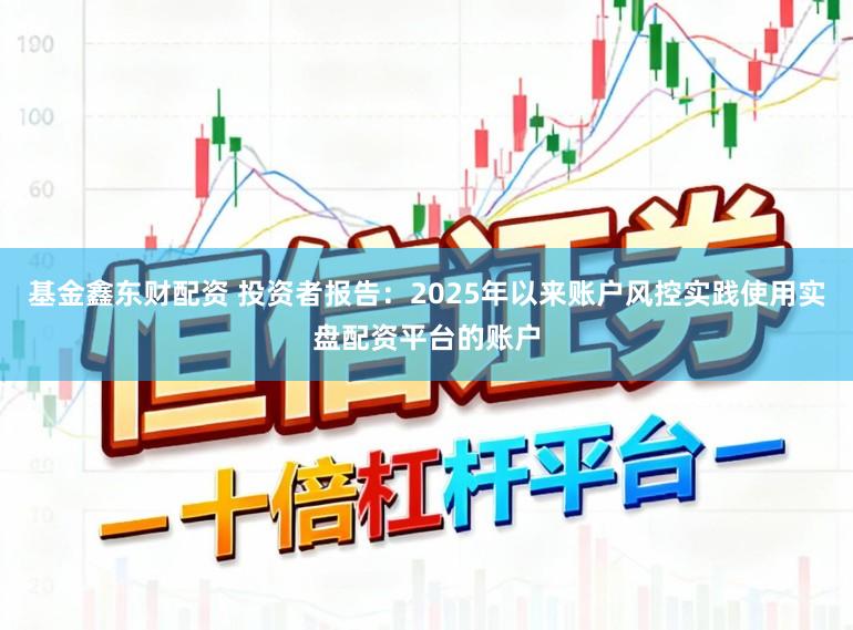 基金鑫东财配资 投资者报告：2025年以来账户风控实践使用实盘配资平台的账户