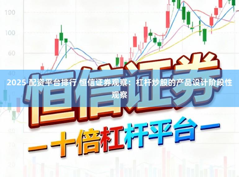 2025 配资平台排行 恒信证券观察：杠杆炒股的产品设计阶段性观察