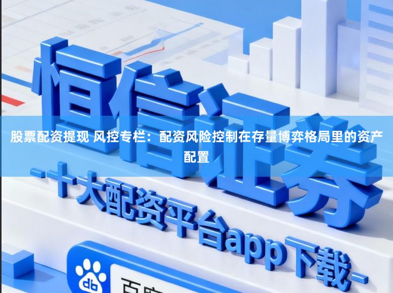 股票配资提现 风控专栏：配资风险控制在存量博弈格局里的资产配置