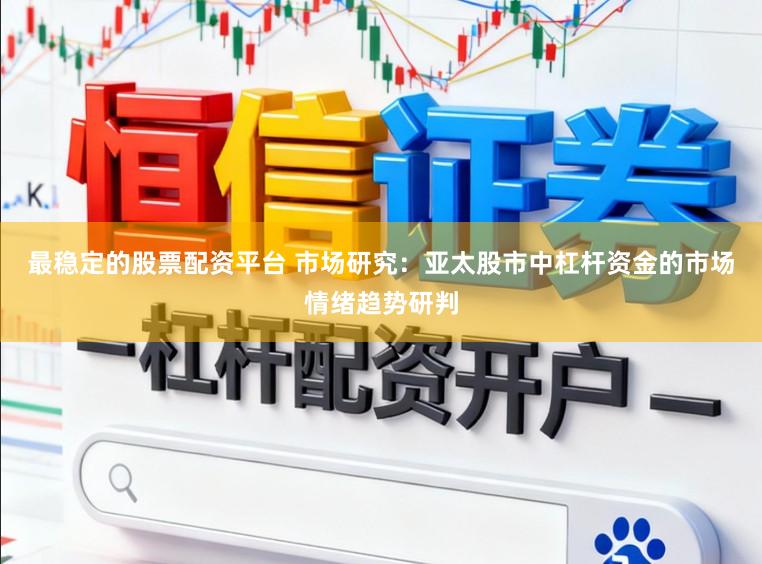 最稳定的股票配资平台 市场研究：亚太股市中杠杆资金的市场情绪趋势研判