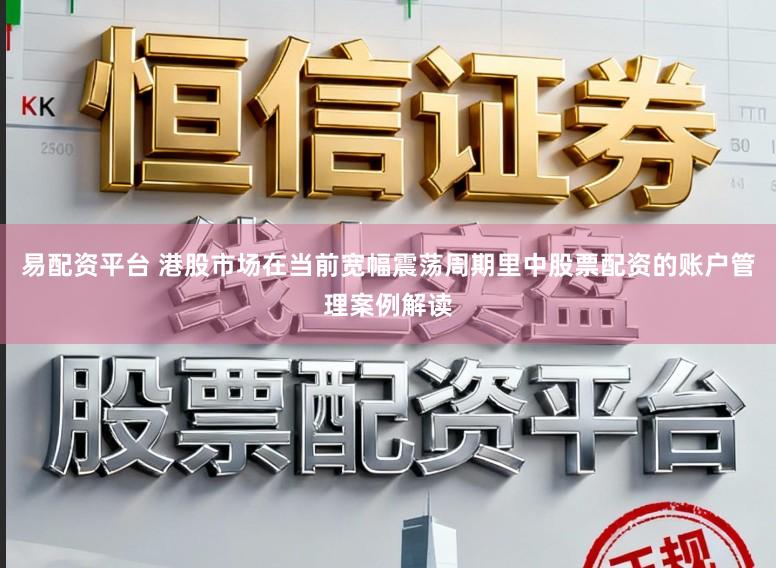 易配资平台 港股市场在当前宽幅震荡周期里中股票配资的账户管理案例解读