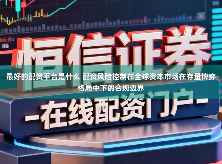 最好的配资平台是什么 配资风险控制在全球资本市场在存量博弈格局中下的合规边界