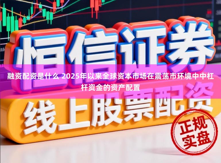 融资配资是什么 2025年以来全球资本市场在震荡市环境中中杠杆资金的资产配置