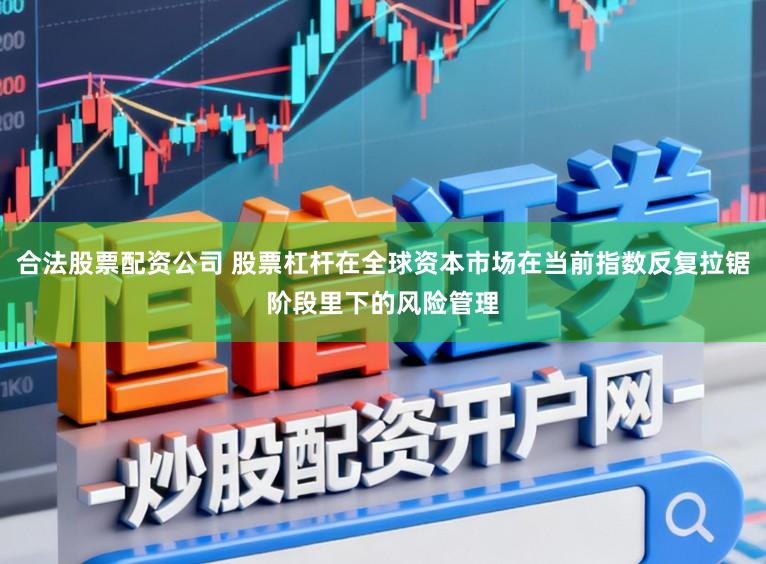 合法股票配资公司 股票杠杆在全球资本市场在当前指数反复拉锯阶段里下的风险管理
