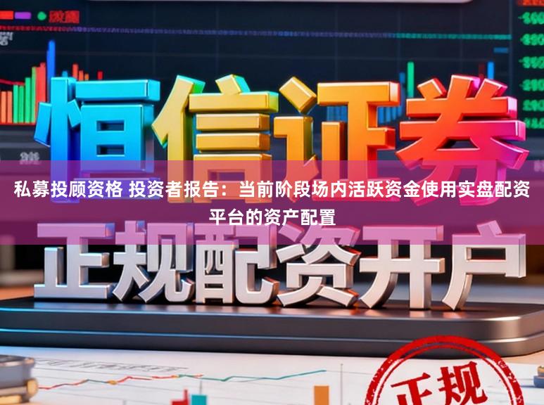 私募投顾资格 投资者报告：当前阶段场内活跃资金使用实盘配资平台的资产配置