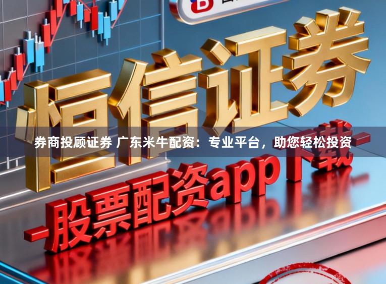 券商投顾证券 广东米牛配资：专业平台，助您轻松投资