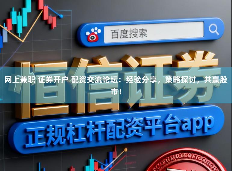 网上兼职 证券开户 配资交流论坛：经验分享，策略探讨，共赢股市！