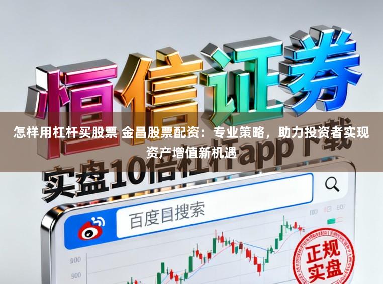 怎样用杠杆买股票 金昌股票配资：专业策略，助力投资者实现资产增值新机遇