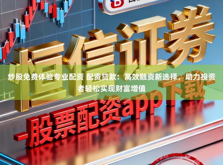 炒股免费体验专业配资 配资贷款：高效融资新选择，助力投资者轻松实现财富增值