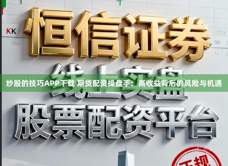 炒股的技巧APP下载 期货配资操盘手：高收益背后的风险与机遇