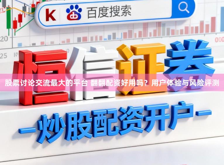 股票讨论交流最大的平台 翻翻配资好用吗？用户体验与风险评测