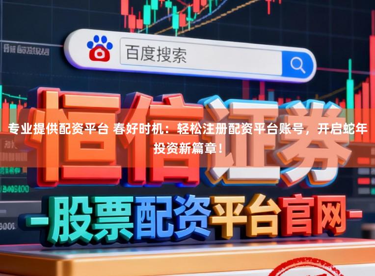 专业提供配资平台 春好时机：轻松注册配资平台账号，开启蛇年投资新篇章！