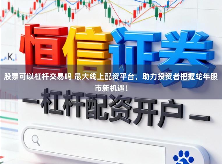 股票可以杠杆交易吗 最大线上配资平台，助力投资者把握蛇年股市新机遇！