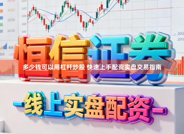 多少钱可以用杠杆炒股 快速上手配资实盘交易指南