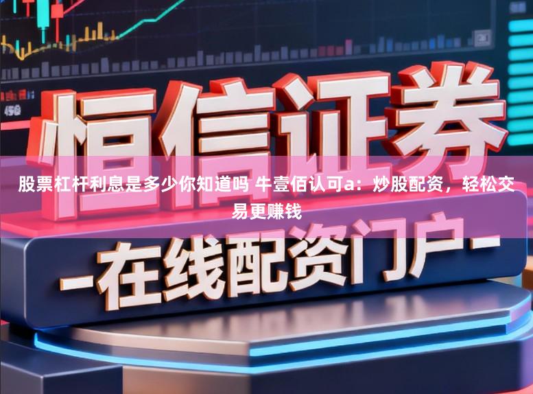 股票杠杆利息是多少你知道吗 牛壹佰认可a：炒股配资，轻松交易更赚钱