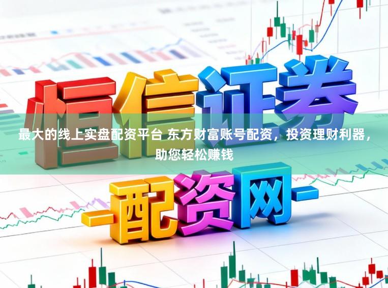 最大的线上实盘配资平台 东方财富账号配资，投资理财利器，助您轻松赚钱