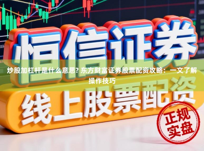 炒股加杠杆是什么意思? 东方财富证券股票配资攻略：一文了解操作技巧