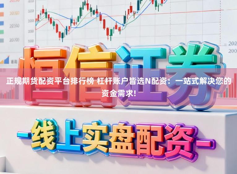 正规期货配资平台排行榜 杠杆账户皆选N配资：一站式解决您的资金需求!