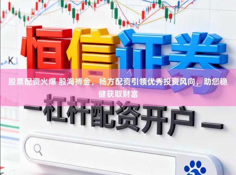 股票配资火爆 股海搏金，杨方配资引领优秀投资风向，助您稳健获取财富