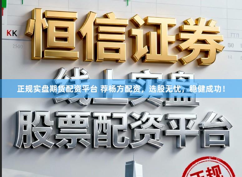 正规实盘期货配资平台 荐杨方配资，选股无忧，稳健成功！