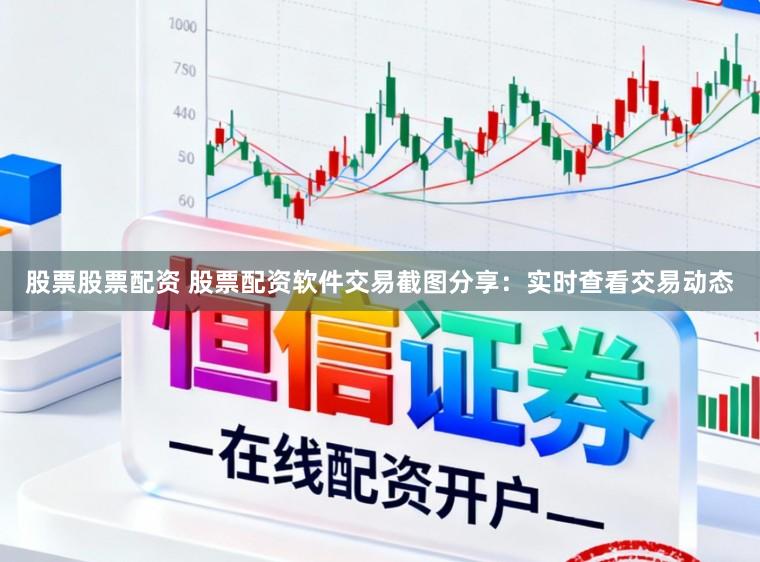 股票股票配资 股票配资软件交易截图分享：实时查看交易动态