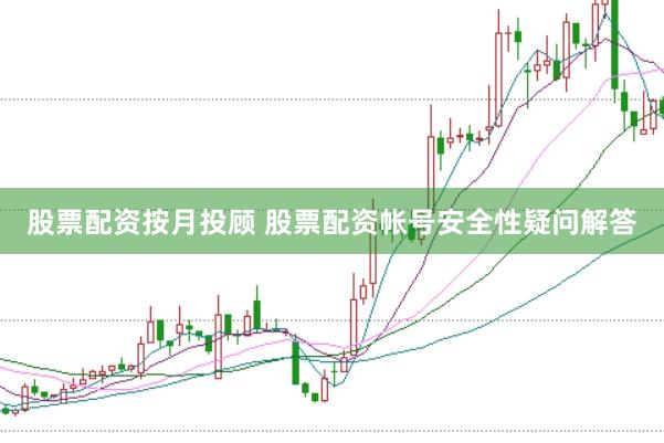 股票配资按月投顾 股票配资帐号安全性疑问解答