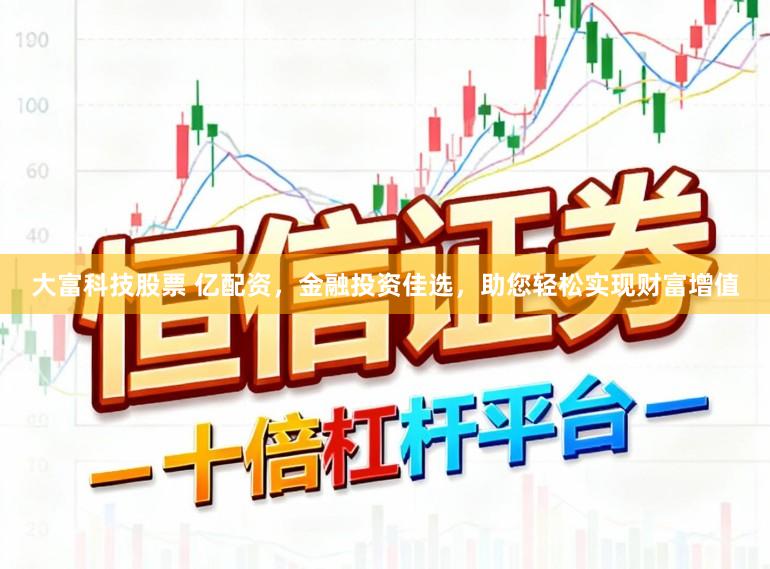 大富科技股票 亿配资，金融投资佳选，助您轻松实现财富增值