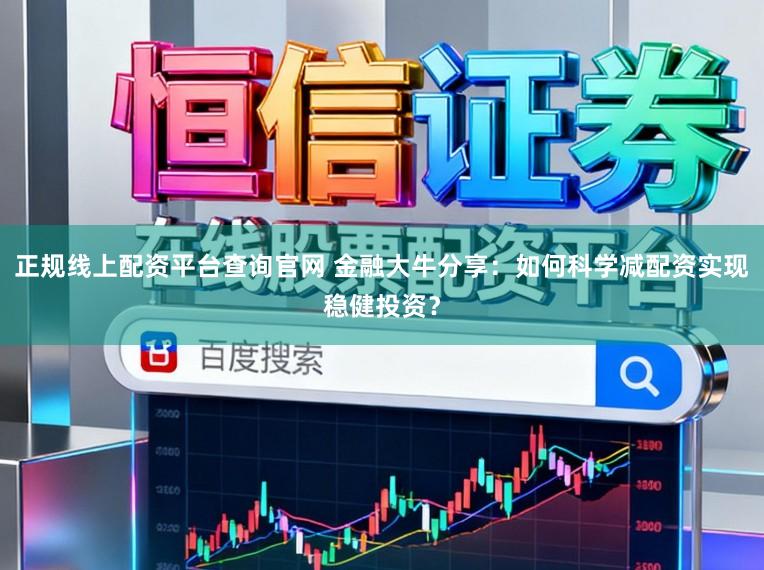 正规线上配资平台查询官网 金融大牛分享：如何科学减配资实现稳健投资？