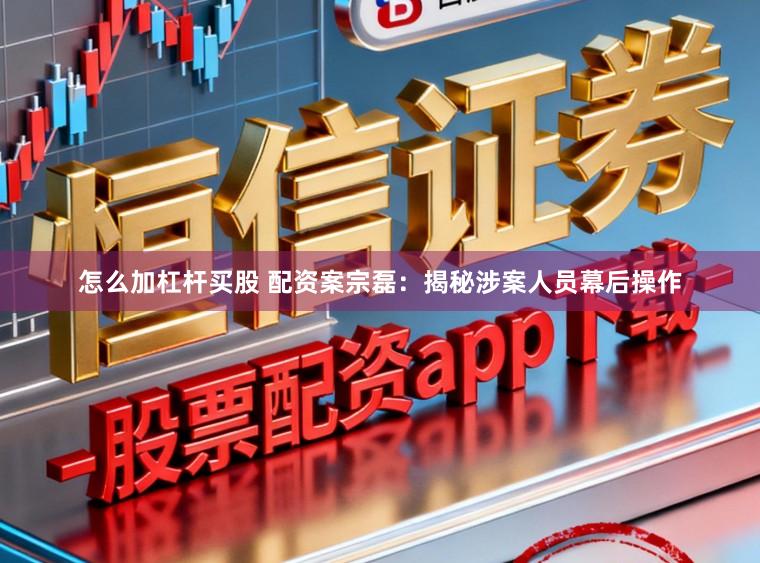 怎么加杠杆买股 配资案宗磊：揭秘涉案人员幕后操作
