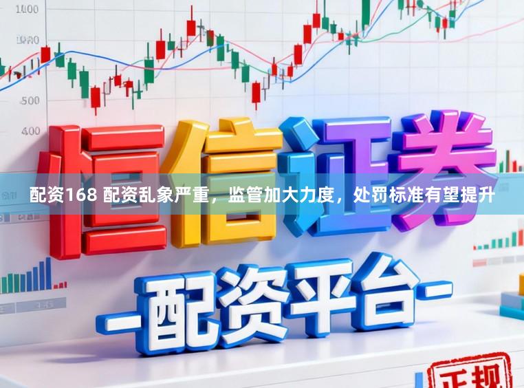 配资168 配资乱象严重，监管加大力度，处罚标准有望提升