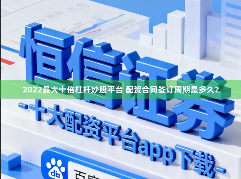 2022最大十倍杠杆炒股平台 配资合同签订周期是多久？