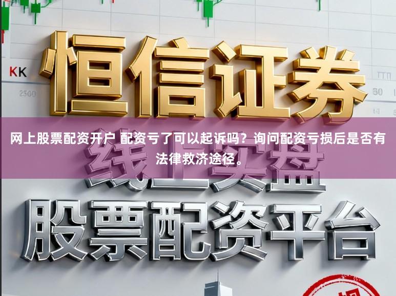网上股票配资开户 配资亏了可以起诉吗？询问配资亏损后是否有法律救济途径。