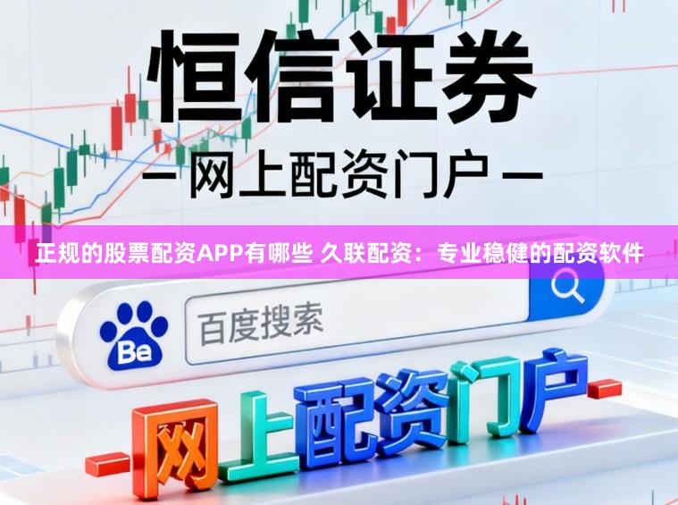 正规的股票配资APP有哪些 久联配资：专业稳健的配资软件