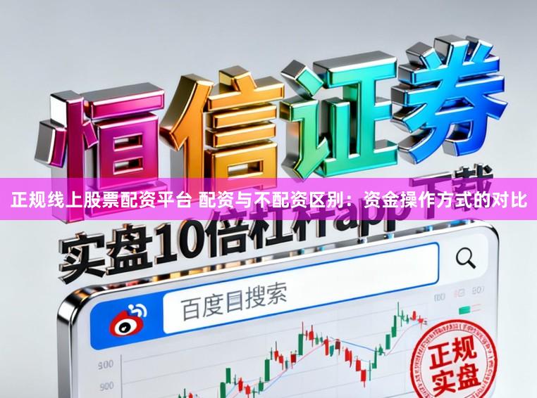正规线上股票配资平台 配资与不配资区别：资金操作方式的对比