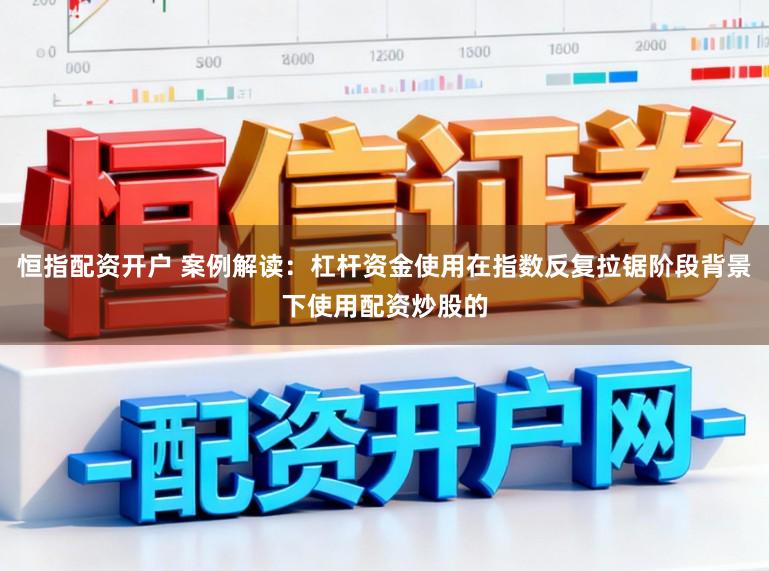 恒指配资开户 案例解读：杠杆资金使用在指数反复拉锯阶段背景下使用配资炒股的