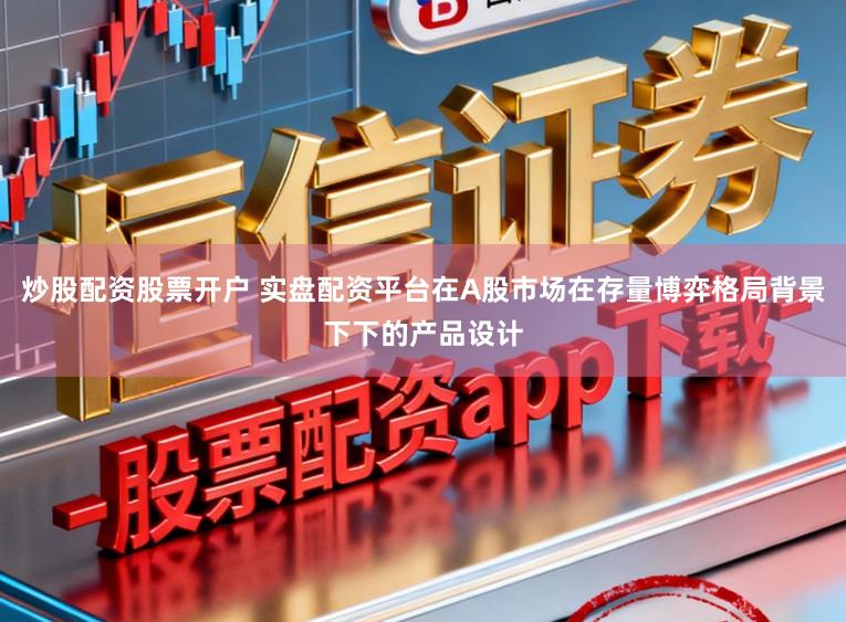 炒股配资股票开户 实盘配资平台在A股市场在存量博弈格局背景下下的产品设计