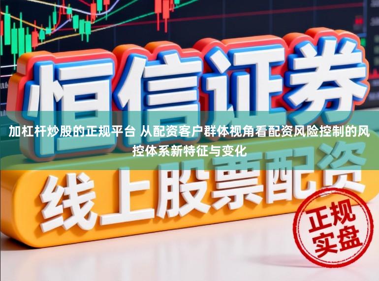 加杠杆炒股的正规平台 从配资客户群体视角看配资风险控制的风控体系新特征与变化