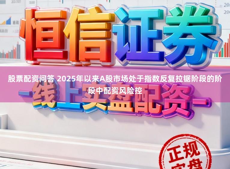 股票配资问答 2025年以来A股市场处于指数反复拉锯阶段的阶段中配资风险控