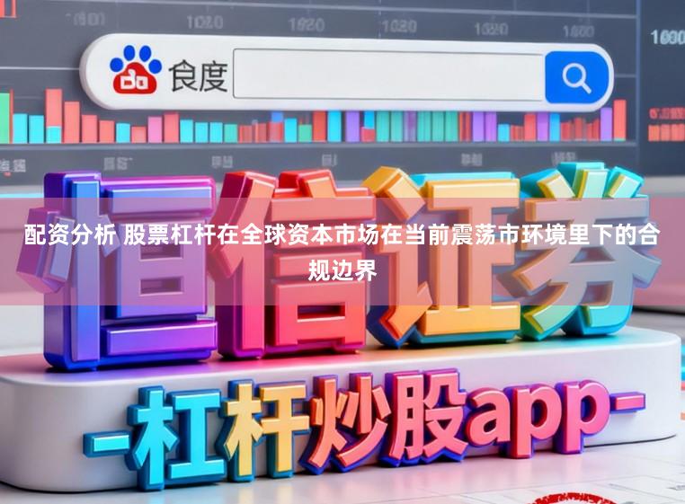 配资分析 股票杠杆在全球资本市场在当前震荡市环境里下的合规边界