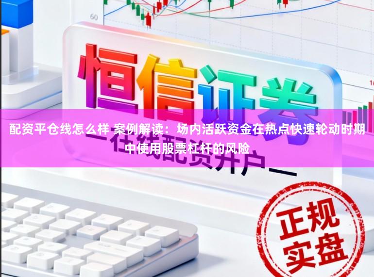 配资平仓线怎么样 案例解读:场内活跃资金在热点快速轮动时期中使用股票杠杆的风险