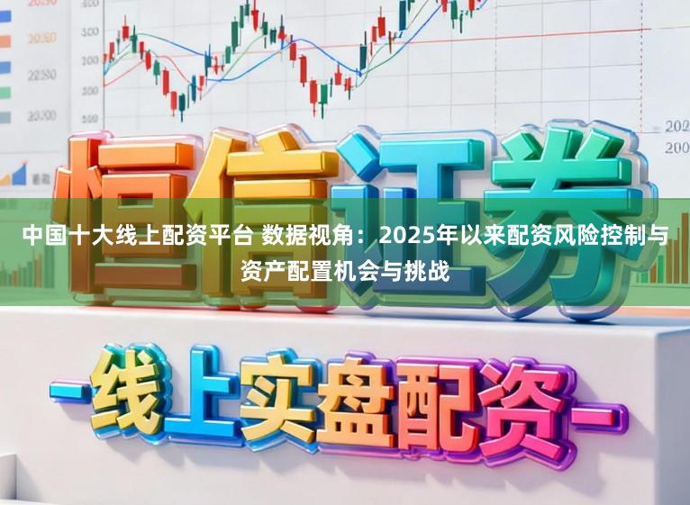 中国十大线上配资平台 数据视角：2025年以来配资风险控制与资产配置机会与挑战