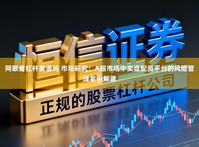 网眼查杠杆靠谱吗 市场研究:A股市场中实盘配资平台的风险管理案例解读