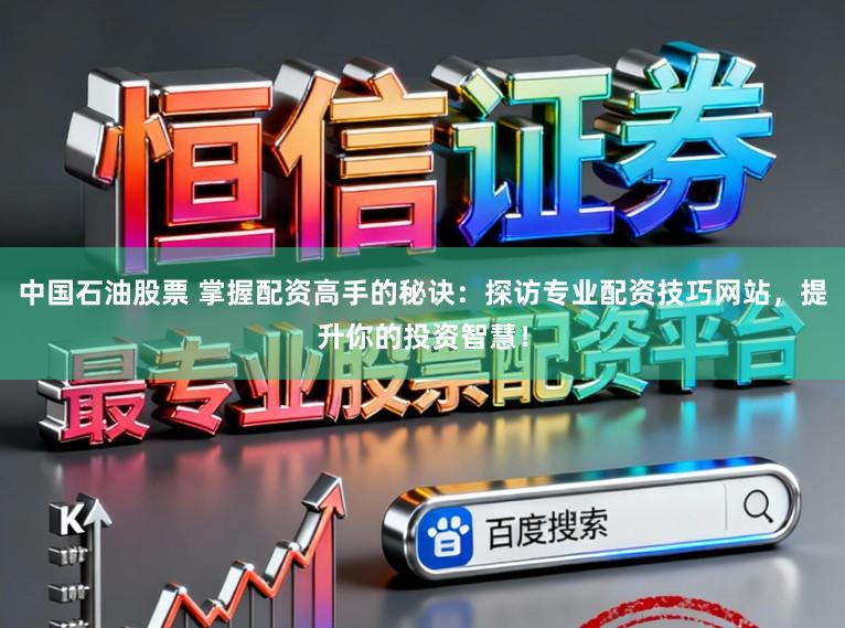中国石油股票 掌握配资高手的秘诀：探访专业配资技巧网站，提升你的投资智慧！