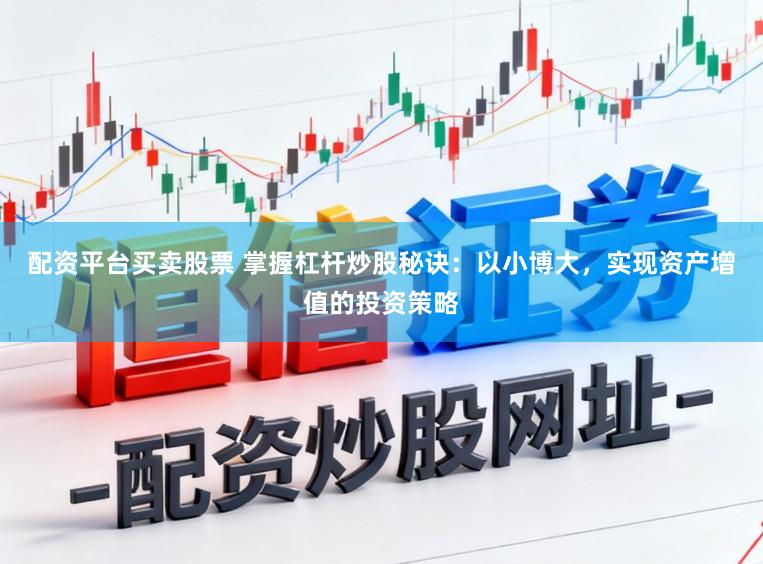 配资平台买卖股票 掌握杠杆炒股秘诀：以小博大，实现资产增值的投资策略